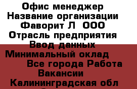 Офис-менеджер › Название организации ­ Фаворит-Л, ООО › Отрасль предприятия ­ Ввод данных › Минимальный оклад ­ 40 000 - Все города Работа » Вакансии   . Калининградская обл.,Советск г.